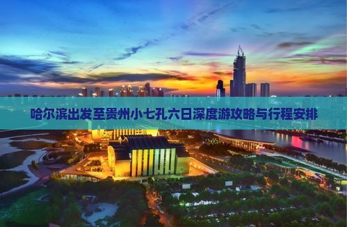 哈尔滨出发至贵州小七孔六日深度游攻略与行程安排