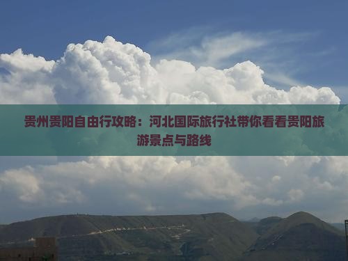 贵州贵阳自由行攻略：河北国际旅行社带你看看贵阳旅游景点与路线