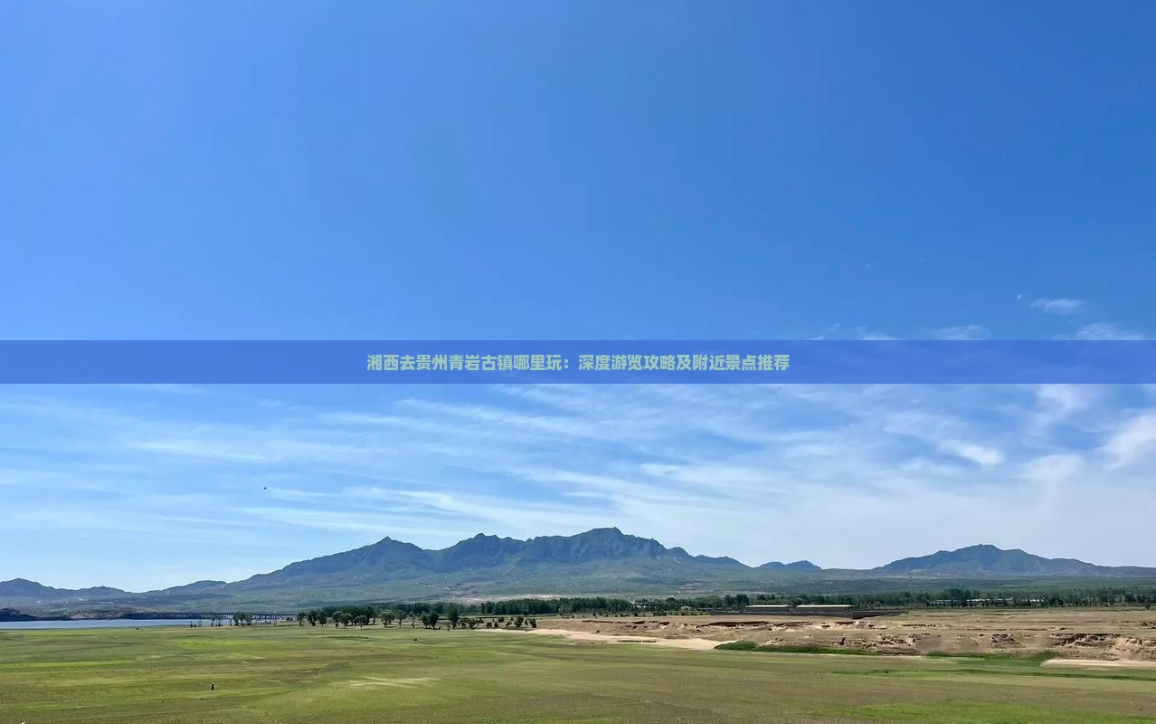 湘西去贵州青岩古镇哪里玩：深度游览攻略及附近景点推荐