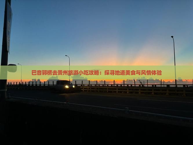 巴音郭楞去贵州旅游小吃攻略：探寻地道美食与风情体验