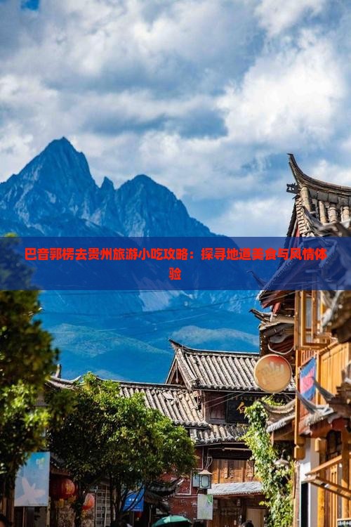 巴音郭楞去贵州旅游小吃攻略：探寻地道美食与风情体验