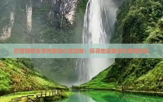 巴音郭楞去贵州旅游小吃攻略：探寻地道美食与风情体验