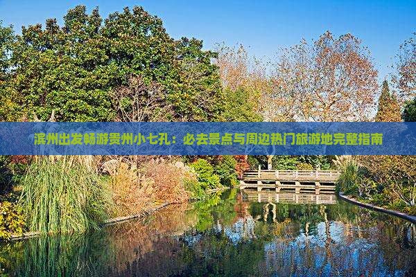 滨州出发畅游贵州小七孔：必去景点与周边热门旅游地完整指南