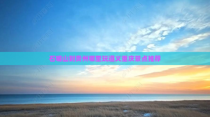 石嘴山到贵州哪里玩遵义重庆景点推荐