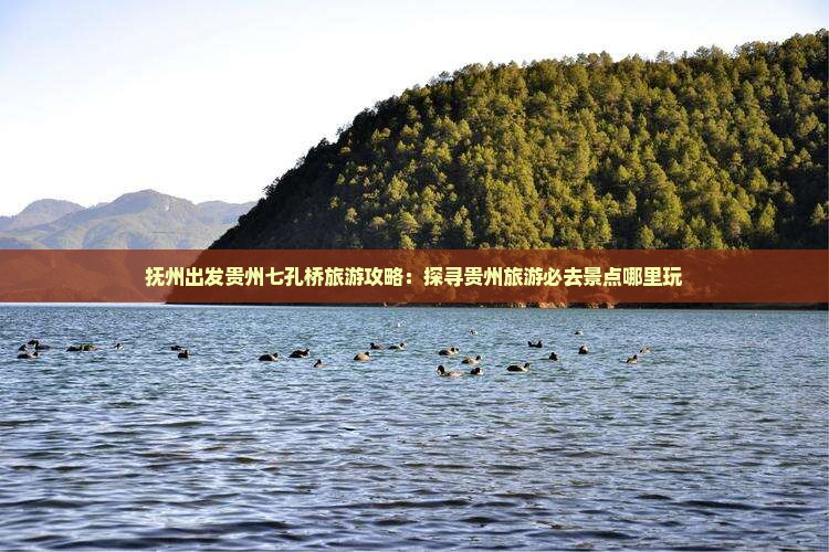 抚州出发贵州七孔桥旅游攻略：探寻贵州旅游必去景点哪里玩