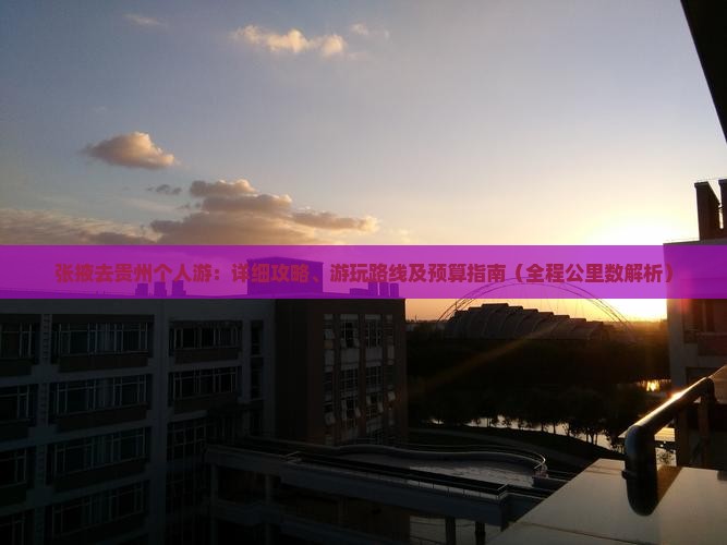 张掖去贵州个人游：详细攻略、游玩路线及预算指南（全程公里数解析）