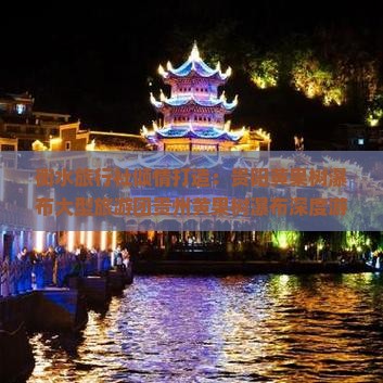 衡水旅行社倾情打造：贵阳黄果树瀑布大型旅游团贵州黄果树瀑布深度游攻略