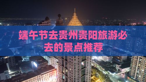 端午节去贵州贵阳旅游必去的景点推荐