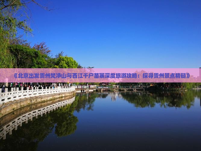 《北京出发贵州梵净山与西江千户苗寨深度旅游攻略：探寻贵州景点精髓》