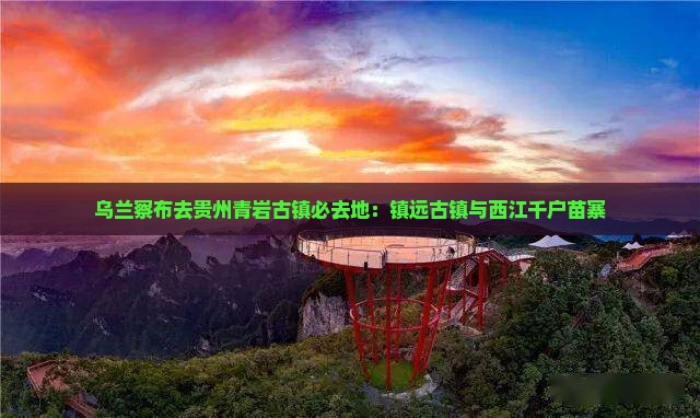乌兰察布去贵州青岩古镇必去地：镇远古镇与西江千户苗寨