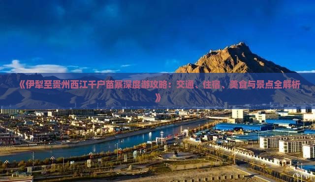 《伊犁至贵州西江千户苗寨深度游攻略：交通、住宿、美食与景点全解析》