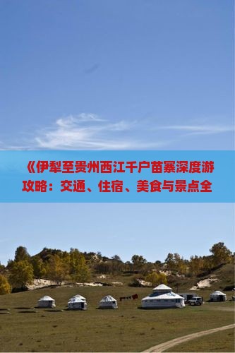 《伊犁至贵州西江千户苗寨深度游攻略：交通、住宿、美食与景点全解析》