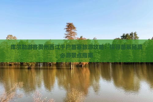 库尔勒游客贵州西江千户苗寨旅游攻略：探寻苗寨秘境必游景点指南