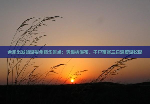 合肥出发畅游贵州精华景点：黄果树瀑布、千户苗寨三日深度游攻略
