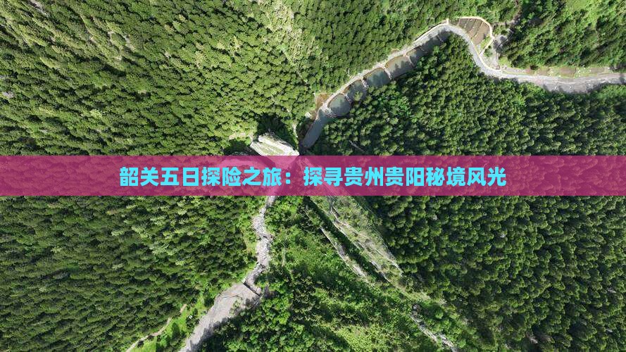韶关五日探险之旅：探寻贵州贵阳秘境风光