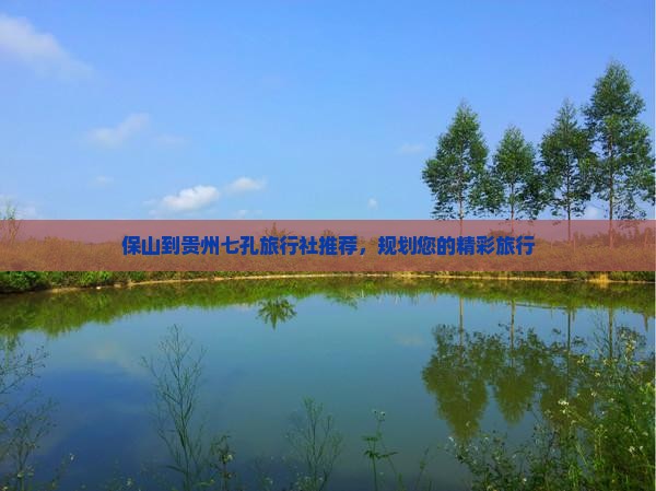 保山到贵州七孔旅行社推荐，规划您的精彩旅行