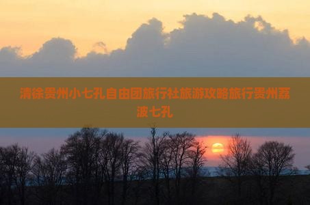 清徐贵州小七孔自由团旅行社旅游攻略旅行贵州荔波七孔