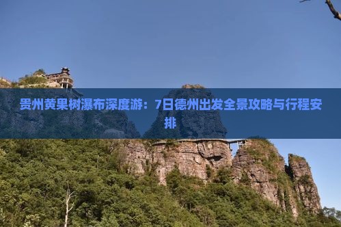 贵州黄果树瀑布深度游：7日德州出发全景攻略与行程安排