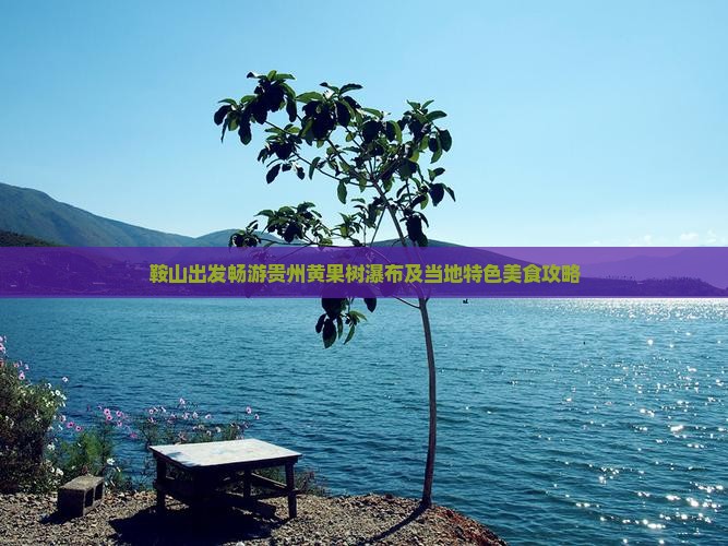 鞍山出发畅游贵州黄果树瀑布及当地特色美食攻略