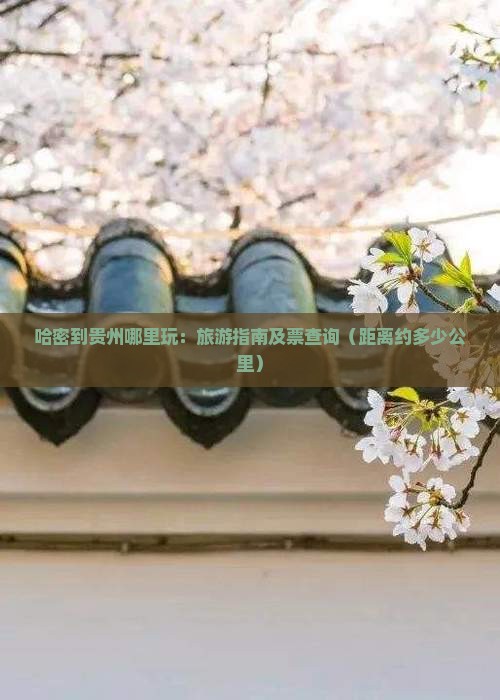 哈密到贵州哪里玩：旅游指南及票查询（距离约多少公里）
