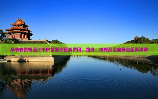 毕节去贵州西江千户苗寨三日游费用、路线、攻略及沿途景点距离详解