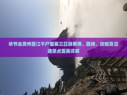 毕节去贵州西江千户苗寨三日游费用、路线、攻略及沿途景点距离详解