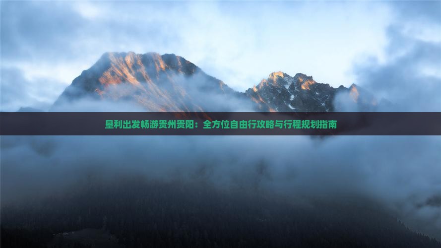 垦利出发畅游贵州贵阳：全方位自由行攻略与行程规划指南