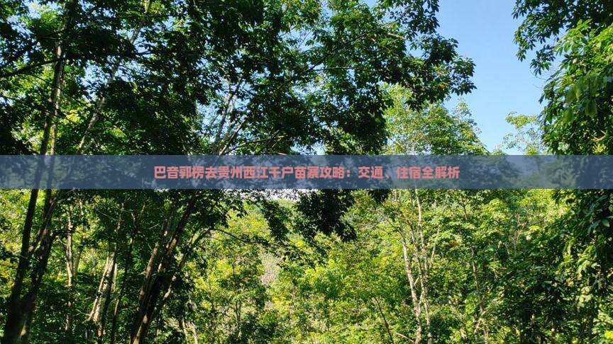 巴音郭楞去贵州西江千户苗寨攻略：交通、住宿全解析