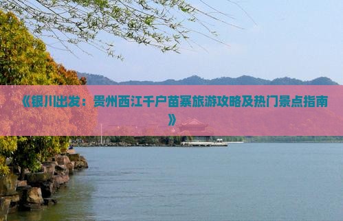 《银川出发：贵州西江千户苗寨旅游攻略及热门景点指南》