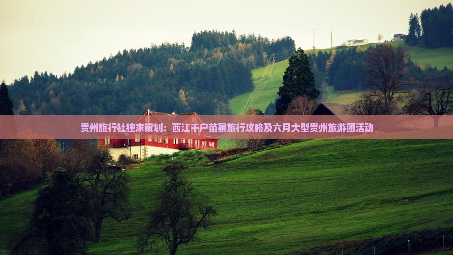 贵州旅行社独家策划：西江千户苗寨旅行攻略及六月大型贵州旅游团活动