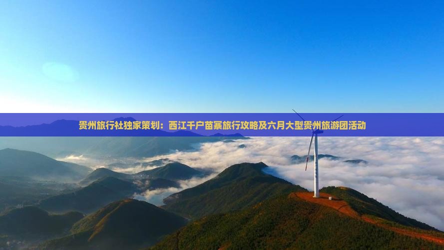 贵州旅行社独家策划：西江千户苗寨旅行攻略及六月大型贵州旅游团活动