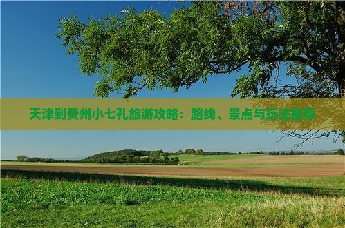 天津到贵州小七孔旅游攻略：路线、景点与玩法推荐