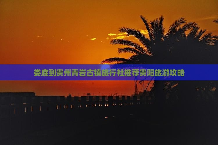 娄底到贵州青岩古镇旅行社推荐贵阳旅游攻略