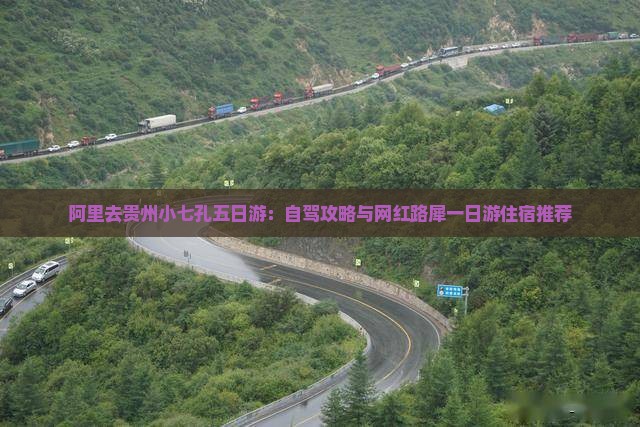阿里去贵州小七孔五日游：自驾攻略与网红路犀一日游住宿推荐