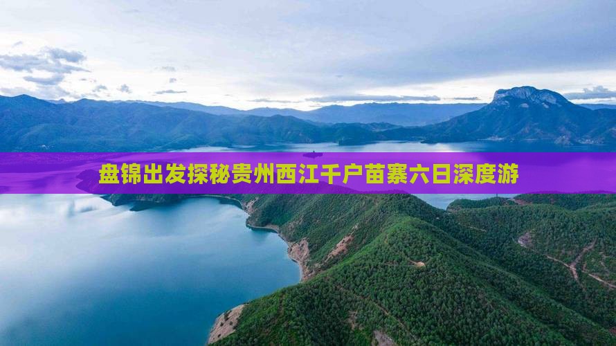 盘锦出发探秘贵州西江千户苗寨六日深度游