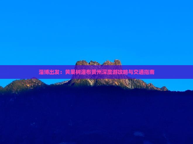 淄博出发：黄果树瀑布贵州深度游攻略与交通指南