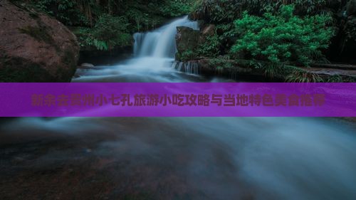 新余去贵州小七孔旅游小吃攻略与当地特色美食推荐