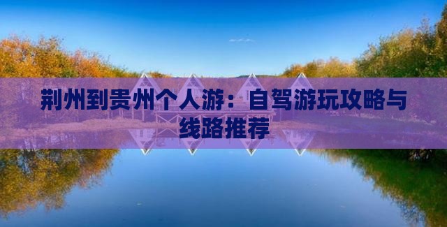 荆州到贵州个人游：自驾游玩攻略与线路推荐