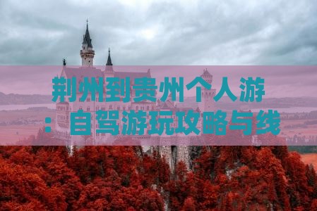 荆州到贵州个人游：自驾游玩攻略与线路推荐