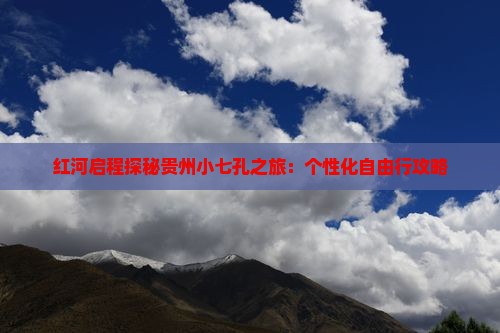 红河启程探秘贵州小七孔之旅：个性化自由行攻略