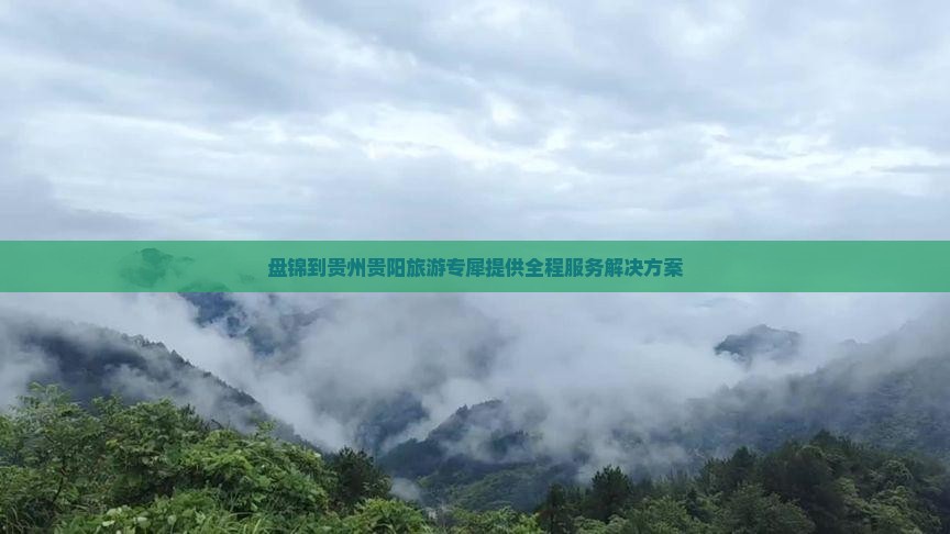盘锦到贵州贵阳旅游专犀提供全程服务解决方案