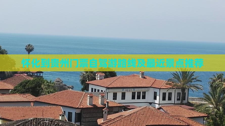 怀化到贵州门票自驾游路线及最近景点推荐