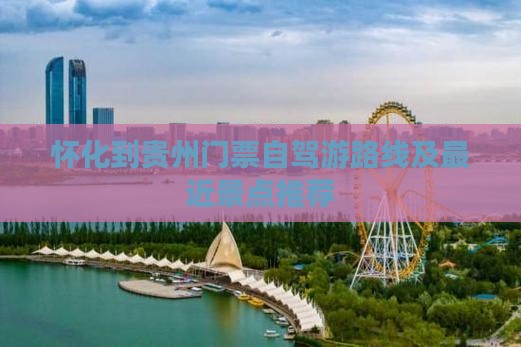 怀化到贵州门票自驾游路线及最近景点推荐