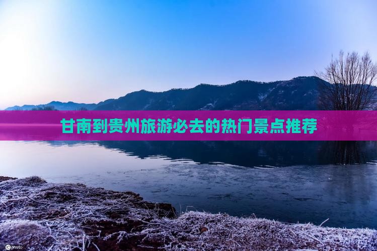 甘南到贵州旅游必去的热门景点推荐
