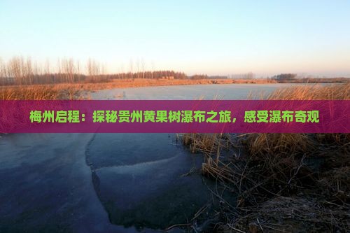 梅州启程：探秘贵州黄果树瀑布之旅，感受瀑布奇观