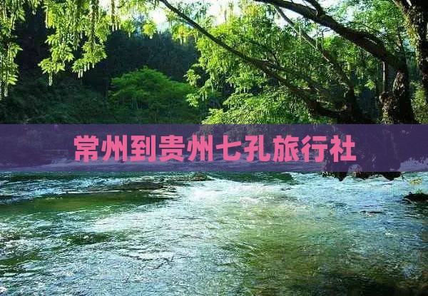 常州到贵州七孔旅行社