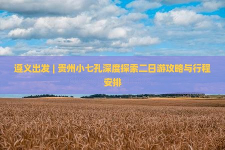 遵义出发 | 贵州小七孔深度探索二日游攻略与行程安排
