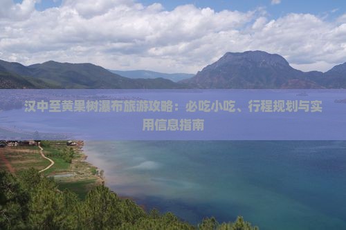 汉中至黄果树瀑布旅游攻略：必吃小吃、行程规划与实用信息指南