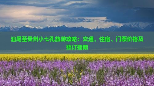 汕尾至贵州小七孔旅游攻略：交通、住宿、门票价格及预订指南