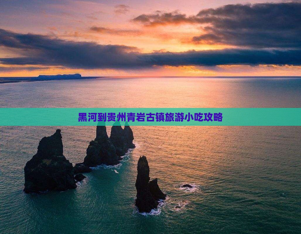 黑河到贵州青岩古镇旅游小吃攻略